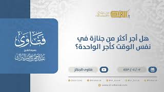 هل أجر أكثر من جنازة في نفس الوقت كأجر الواحدة؟ - الشيخ عبدالرحمن البراك (12601) image