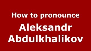 How to pronounce Aleksandr Abdulkhalikov