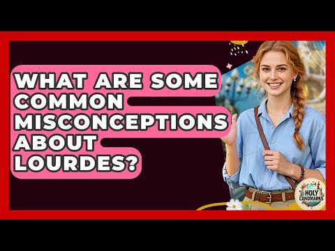 What Are Some Common Misconceptions About Lourdes? - Holy Landmarks