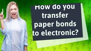 How do you transfer paper bonds to electronic?