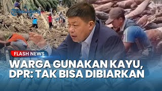 LARANG KERAS! DPR Ingatkan Warga Tak Sembarang Olah Kayu Sisa Banjir Tanpa Aturan Hukum