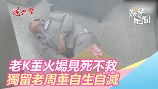 老K董火場見死不救  獨留老周董自生自滅