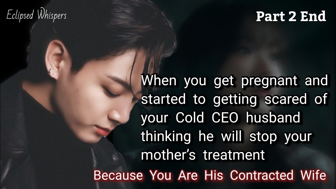Part 2 End. When you get pregnant and started to getting scared of your Cold CEO husband thinking he