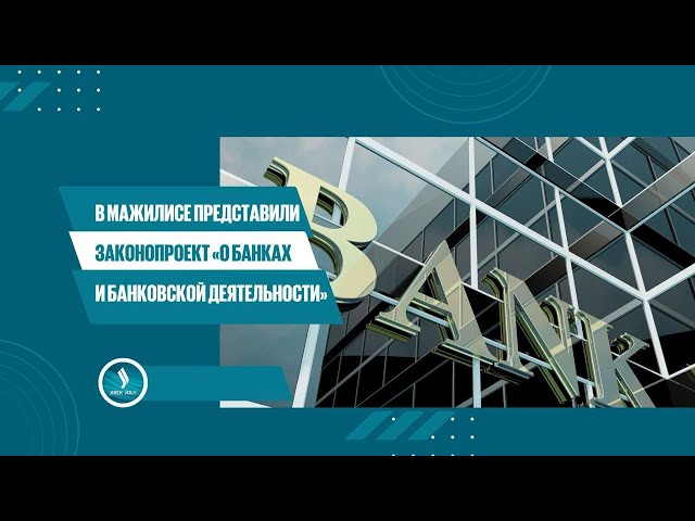 В Мажилисе представили законопроект «О банках и банковской деятельности»