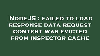 NodeJS : failed to load response data request content was evicted from inspector cache