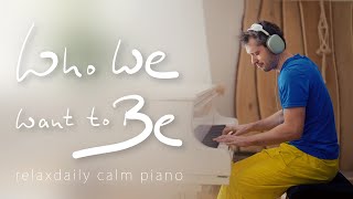 Who We Want to Be (relaxing piano music - calm, peaceful, hopeful, reflect, respect, be human)