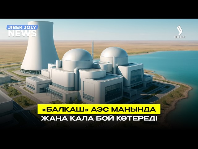 «Балқаш» АЭС маңында жаңа қала бой көтереді