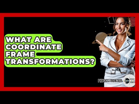 What Are Coordinate Frame Transformations? - Physics Frontier