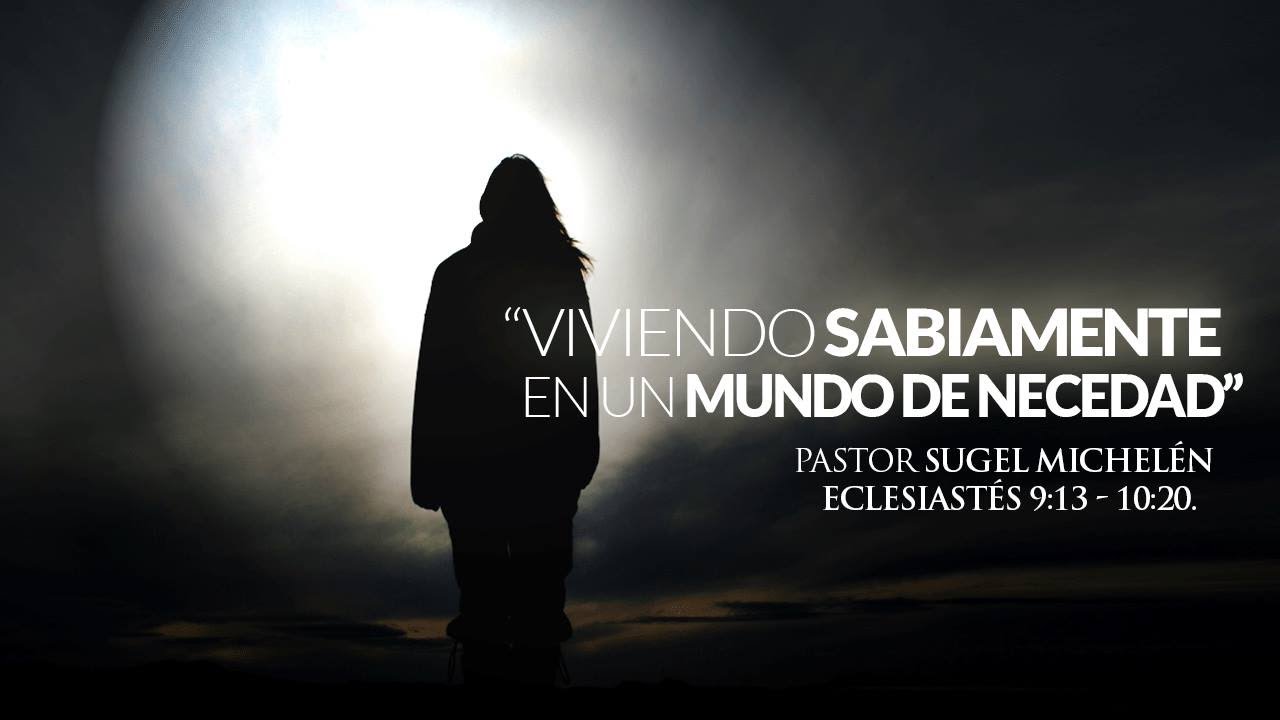 Viviendo Sabiamente en un mundo de necedad Ps. Sugel Michlén Eclesiastes 9: