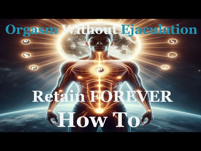Unlocking the Secrets of Semen Retention: How to Orgasm Without