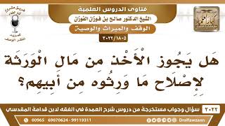 [1805 -3022] هل يجوز الأخذ من مال الورثة لإصلاح ما ورثوه من أبيهم؟