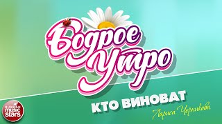 БОДРОЕ УТРО ❀ ПЕСНИ ДЛЯ ХОРОШЕГО НАСТРОЕНИЯ ❀ ЛАРИСА ЧЕРНИКОВА — КТО ВИНОВАТ ❀ SONGS FOR A GOOD MOOD
