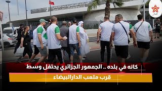 كانه في بلده .. الجمهور الجزائري يحتفل وسط قرب ملعب الدارالبيضاء
