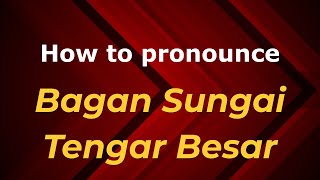 How to pronounce Bagan Sungai Tengar Besar