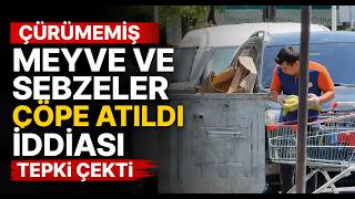 Çürümemiş Meyve ve Sebzeler Çöpe Atıldı İddiası Tepki Çekti
