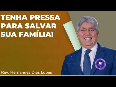 TENHA PRESSA PARA SALVAR SUA FAMÍLIA! - Hernandes Dias Lopes