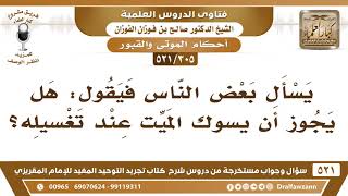 [305 -521] هل يجوز أن يُسوك الميت عند تغسيله؟ - الشيخ صالح الفوزان image