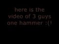 3 Guys 1 Hammer (REAL VIDEO HERE) 