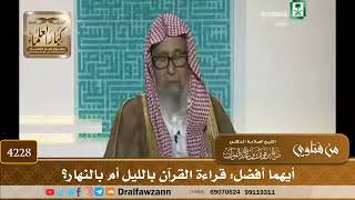 [4228] أيهما أفضل: قراءة القرآن بالليل أم بالنهار؟ - صالح الفوزان
