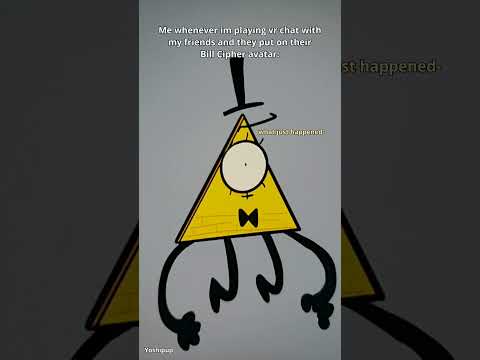Whenever I'm playing VR chat with my friends and they pull out the bill cipher avatar