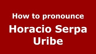 How to pronounce Horacio Serpa Uribe