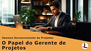Semana Gerenciamento de Projetos - O Papel do Gerente de Projetos