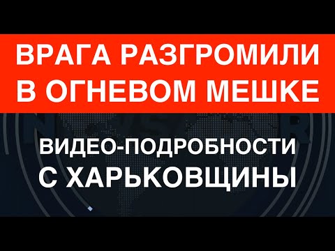 Харьковщина: Врага разгромили в мешке. Видео-подробности