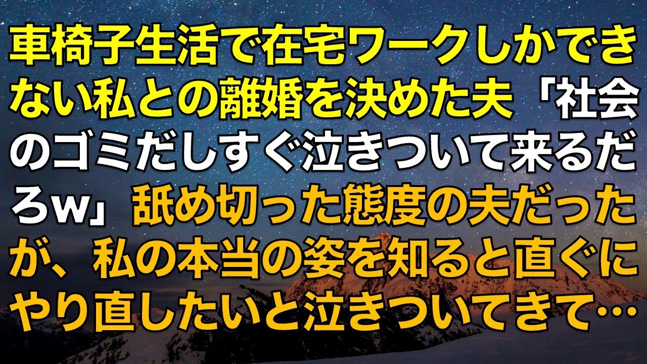 スカッとする話　車椅子生活で在宅ワークしかできない嫁の私との離婚を決めた夫「社会のゴミ出しすぐ泣きついて来るだろw」舐め切った態度の夫だったが、私の本当の姿を知ると直ぐにやり直したいと泣きついてきて…