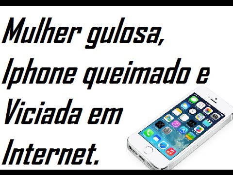 Mulher gulosa, Iphone queimado e Viciada em Internet