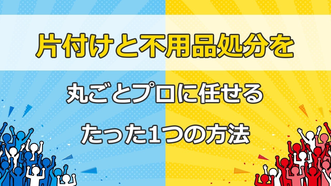 片付けと不用品処分を丸ごとプロに任せる、たった1つの方法