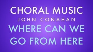 WHERE CAN WE GO FROM HERE - John Conahan (SATB)