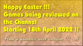 Happy Easter !!!  The Games being reviewed on the Channel starting 18th April 2022 are.