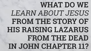 What Do We Learn About Jesus from the Story of His Raising Lazarus from the Dead in John Chapter 11?