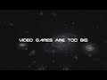 Video Games Are Too BIG