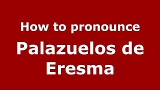 How to pronounce Palazuelos De Eresma