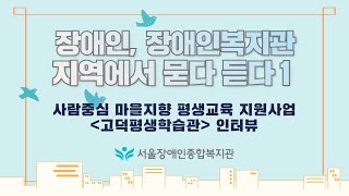 장애인, 장애인복지관. 지역에서 묻다, 듣다1-서울장애인종합복지관 사람중심 마을지향 평생교육지원 사업-고덕평…