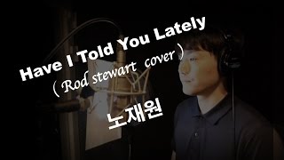 [ Have I Told You Lately ] Rod Stewart cover / 노재원