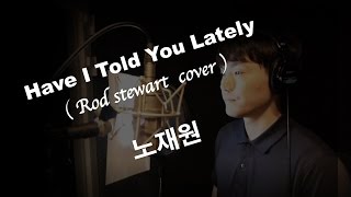[ Have I Told You Lately ] Rod Stewart cover / 노재원