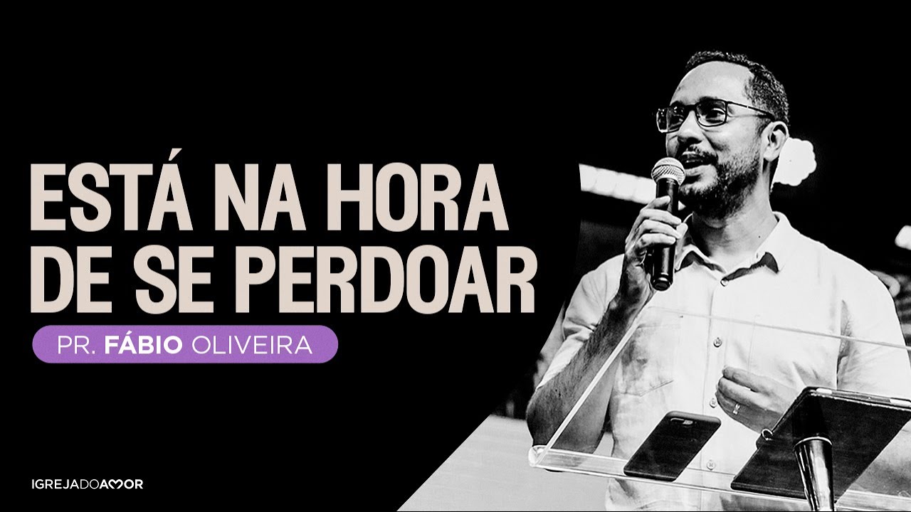 Está Na Hora De Se Perdoar - Pr. Fábio Oliveira - Igreja do Amor