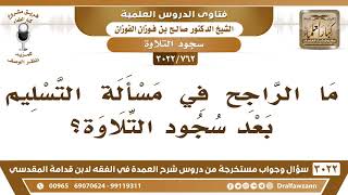 صورة [762 -3022] ما الراجح في مسألة التسليم بعد سجود التلاوة؟ - الشيخ صالح الفوزان