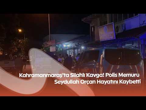 Kahramanmaraş’ta Silahlı Kavga! Polis Memuru Seydullah Orçan Hayatını Kaybetti