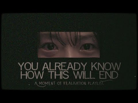 you already know how this will end | a moment of realisation playlist.