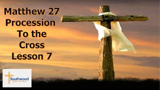 Matthew 27 Procession to the Cross Lesson 7