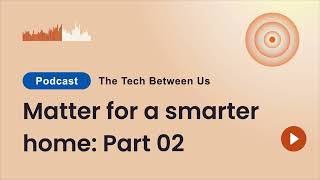 The Tech Between Us Podcast: Exploring the Matter Protocol for a Smarter Home. Part II