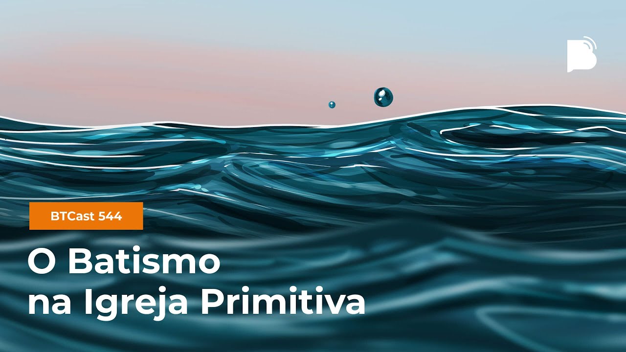 O Batismo na Igreja Primitiva - BTCast 544