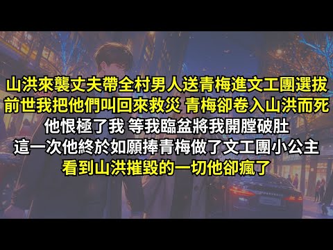 山洪來襲丈夫帶全村男人送青梅進文工團選拔，前世我把他們叫回來救 青梅卻卷入山洪而死，他等我臨盆將我開膛破肚，這一次他終於如願捧青梅做了文工團小公主，看到山洪摧毀的一切他卻瘋了。