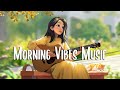 Morning Vibes Music 🍀 Positive songs that makes you feel alive ~ Morning Songs to Start Your Day