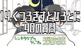 14,くつろぎすとひろとに40の質問【シンキタクブの深夜練】