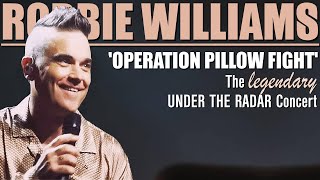 Robbie Williams •  &#39;Operation Pillow Fight&#39;, The Legendary UNDER THE RADAR Concert • Live in London