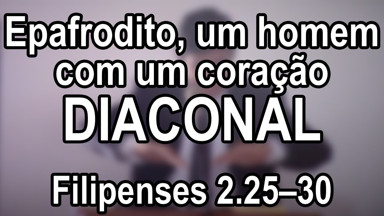 Epafrodito, Um Homem Com Um Coração Diaconal — Filipenses 2.25–30